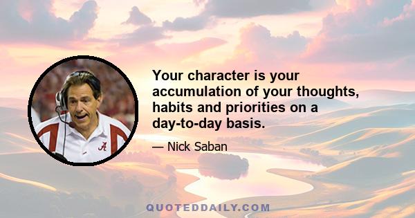 Your character is your accumulation of your thoughts, habits and priorities on a day-to-day basis.