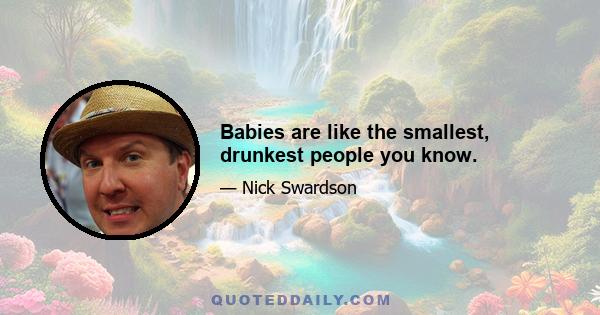 Babies are like the smallest, drunkest people you know.