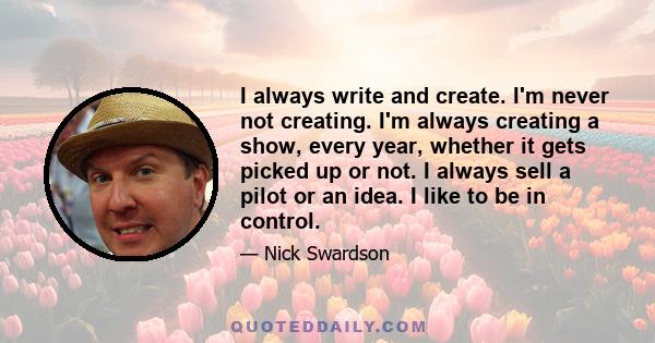 I always write and create. I'm never not creating. I'm always creating a show, every year, whether it gets picked up or not. I always sell a pilot or an idea. I like to be in control.