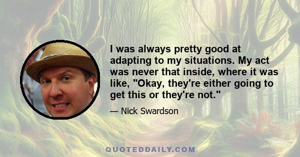 I was always pretty good at adapting to my situations. My act was never that inside, where it was like, Okay, they're either going to get this or they're not.