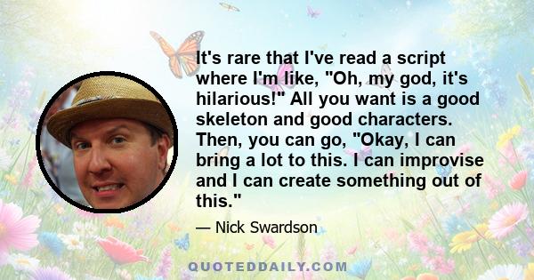 It's rare that I've read a script where I'm like, Oh, my god, it's hilarious! All you want is a good skeleton and good characters. Then, you can go, Okay, I can bring a lot to this. I can improvise and I can create