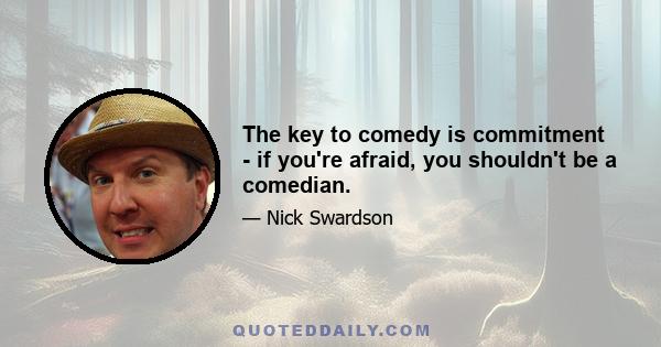 The key to comedy is commitment - if you're afraid, you shouldn't be a comedian.