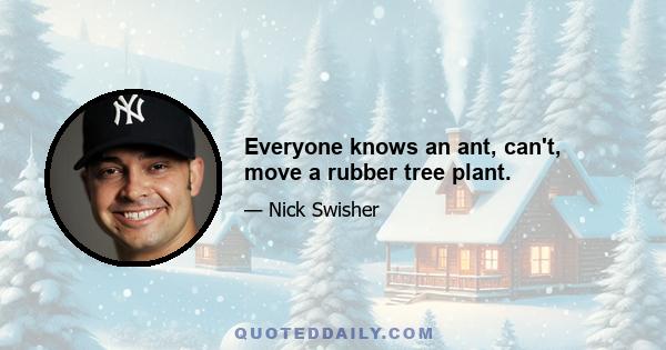 Everyone knows an ant, can't, move a rubber tree plant.