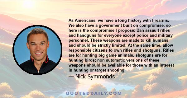 As Americans, we have a long history with firearms. We also have a government built on compromise, so here is the compromise I propose: Ban assault rifles and handguns for everyone except police and military personnel.