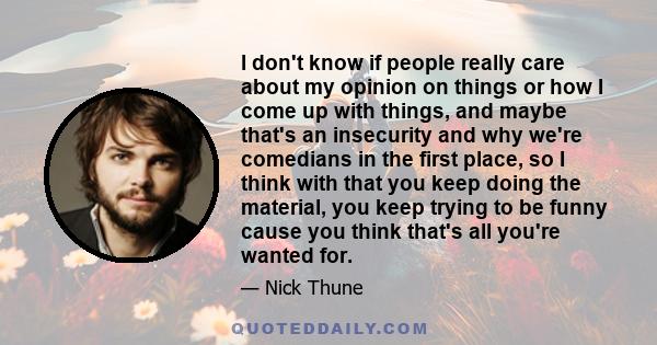 I don't know if people really care about my opinion on things or how I come up with things, and maybe that's an insecurity and why we're comedians in the first place, so I think with that you keep doing the material,