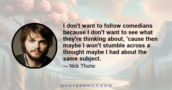 I don't want to follow comedians because I don't want to see what they're thinking about, 'cause then maybe I won't stumble across a thought maybe I had about the same subject.