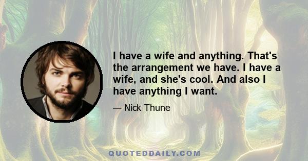 I have a wife and anything. That's the arrangement we have. I have a wife, and she's cool. And also I have anything I want.