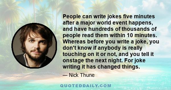 People can write jokes five minutes after a major world event happens, and have hundreds of thousands of people read them within 10 minutes. Whereas before you write a joke, you don't know if anybody is really touching