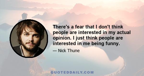 There's a fear that I don't think people are interested in my actual opinion. I just think people are interested in me being funny.