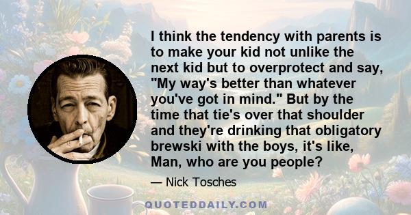 I think the tendency with parents is to make your kid not unlike the next kid but to overprotect and say, My way's better than whatever you've got in mind. But by the time that tie's over that shoulder and they're