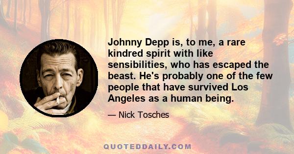 Johnny Depp is, to me, a rare kindred spirit with like sensibilities, who has escaped the beast. He's probably one of the few people that have survived Los Angeles as a human being.