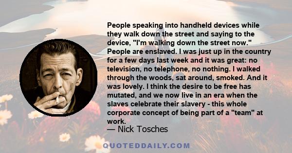 People speaking into handheld devices while they walk down the street and saying to the device, I'm walking down the street now. People are enslaved. I was just up in the country for a few days last week and it was