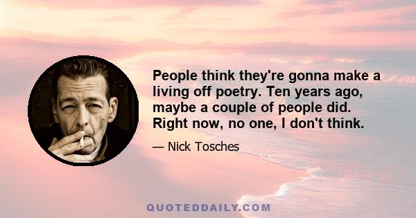 People think they're gonna make a living off poetry. Ten years ago, maybe a couple of people did. Right now, no one, I don't think.