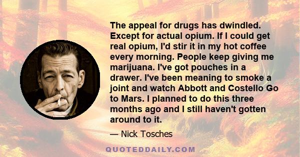 The appeal for drugs has dwindled. Except for actual opium. If I could get real opium, I'd stir it in my hot coffee every morning. People keep giving me marijuana. I've got pouches in a drawer. I've been meaning to