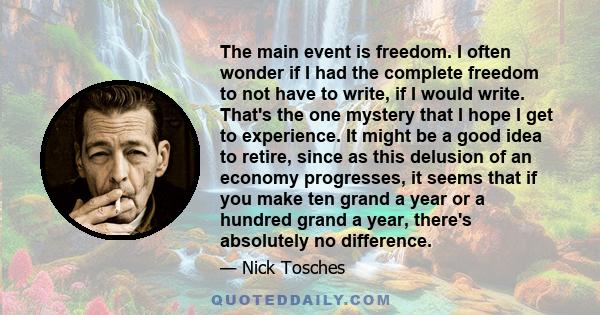 The main event is freedom. I often wonder if I had the complete freedom to not have to write, if I would write. That's the one mystery that I hope I get to experience. It might be a good idea to retire, since as this