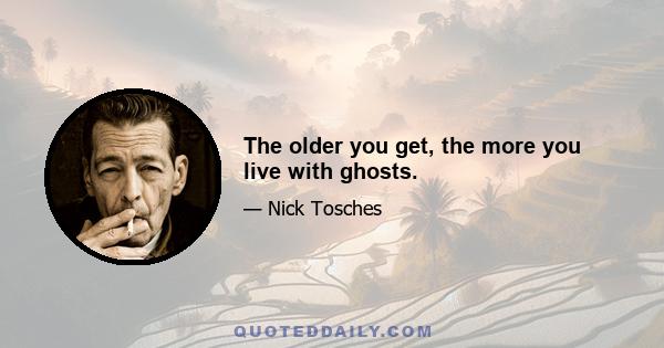 The older you get, the more you live with ghosts.