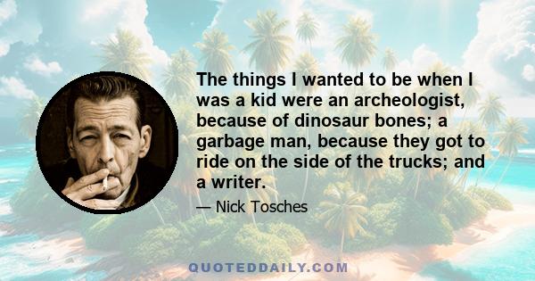 The things I wanted to be when I was a kid were an archeologist, because of dinosaur bones; a garbage man, because they got to ride on the side of the trucks; and a writer.