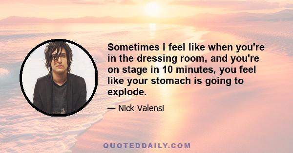 Sometimes I feel like when you're in the dressing room, and you're on stage in 10 minutes, you feel like your stomach is going to explode.