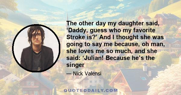 The other day my daughter said, ‘Daddy, guess who my favorite Stroke is?’ And I thought she was going to say me because, oh man, she loves me so much, and she said: ‘Julian! Because he’s the singer