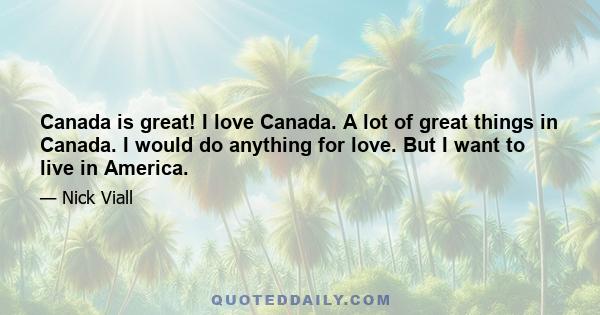 Canada is great! I love Canada. A lot of great things in Canada. I would do anything for love. But I want to live in America.