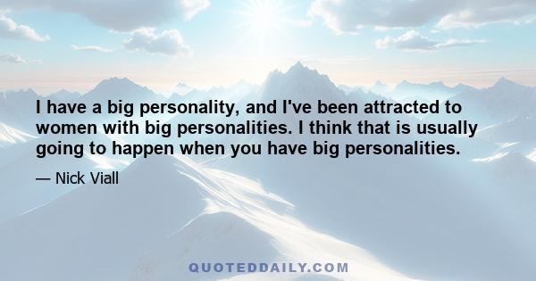 I have a big personality, and I've been attracted to women with big personalities. I think that is usually going to happen when you have big personalities.