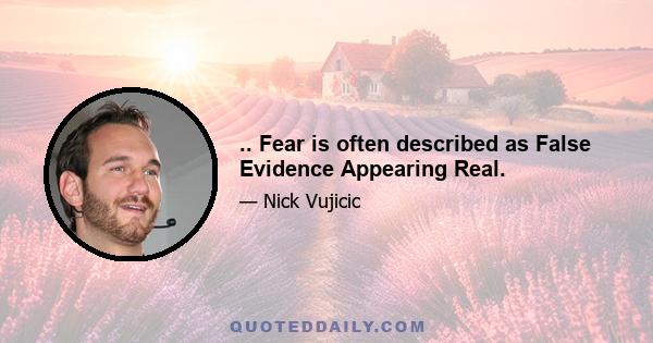 .. Fear is often described as False Evidence Appearing Real.