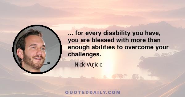 ... for every disability you have, you are blessed with more than enough abilities to overcome your challenges.