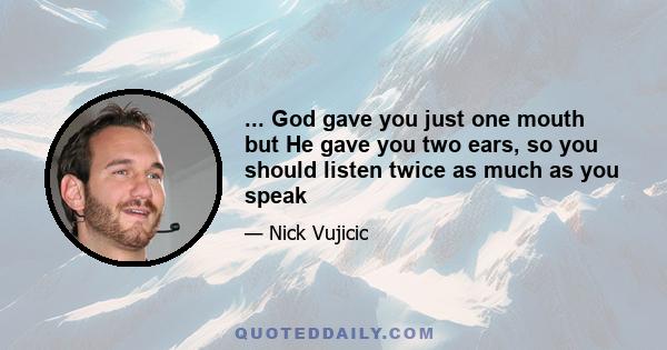 ... God gave you just one mouth but He gave you two ears, so you should listen twice as much as you speak