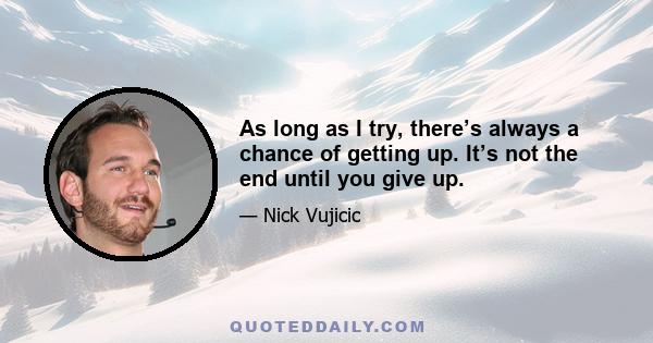 As long as I try, there’s always a chance of getting up. It’s not the end until you give up.