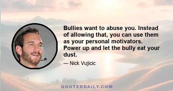 Bullies want to abuse you. Instead of allowing that, you can use them as your personal motivators. Power up and let the bully eat your dust.