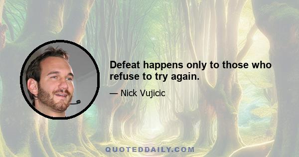 Defeat happens only to those who refuse to try again.