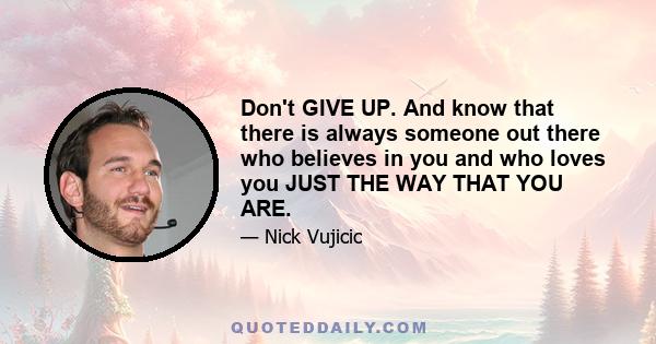 Don't GIVE UP. And know that there is always someone out there who believes in you and who loves you JUST THE WAY THAT YOU ARE.