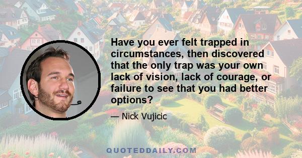 Have you ever felt trapped in circumstances, then discovered that the only trap was your own lack of vision, lack of courage, or failure to see that you had better options?