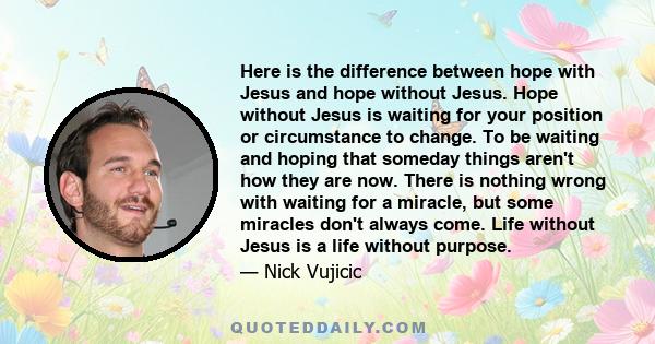 Here is the difference between hope with Jesus and hope without Jesus. Hope without Jesus is waiting for your position or circumstance to change. To be waiting and hoping that someday things aren't how they are now.