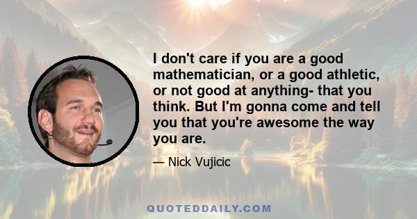 I don't care if you are a good mathematician, or a good athletic, or not good at anything- that you think. But I'm gonna come and tell you that you're awesome the way you are.