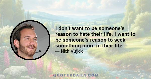 I don't want to be someone's reason to hate their life. I want to be someone's reason to seek something more in their life.