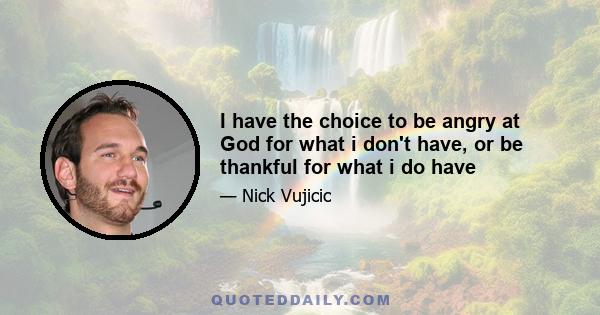 I have the choice to be angry at God for what i don't have, or be thankful for what i do have