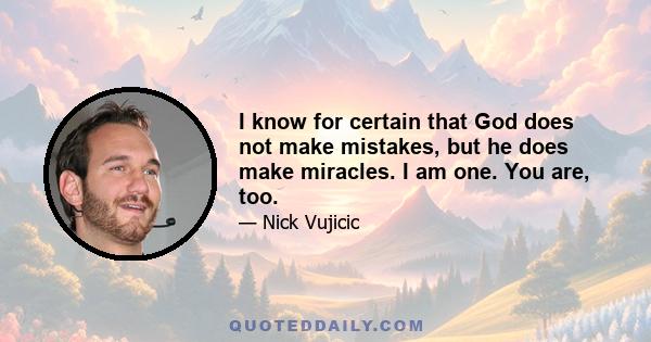 I know for certain that God does not make mistakes, but he does make miracles. I am one. You are, too.