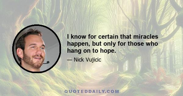 I know for certain that miracles happen, but only for those who hang on to hope.