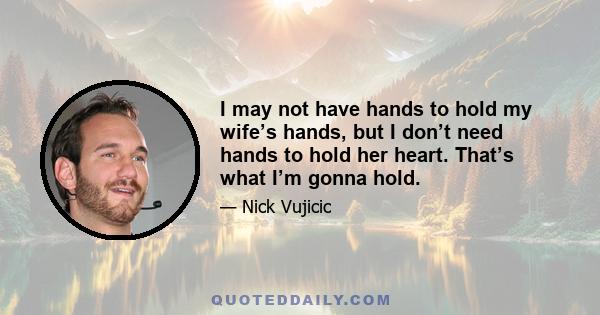 I may not have hands to hold my wife’s hands, but I don’t need hands to hold her heart. That’s what I’m gonna hold.