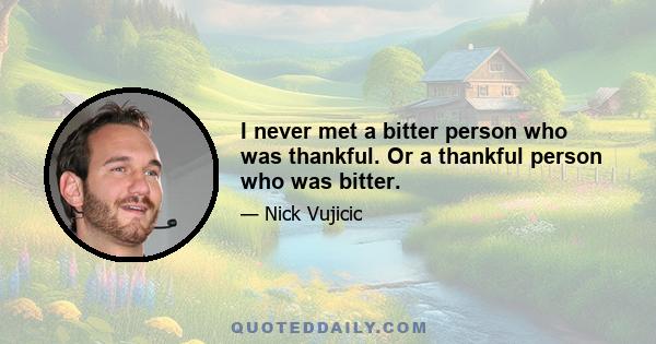 I never met a bitter person who was thankful. Or a thankful person who was bitter.