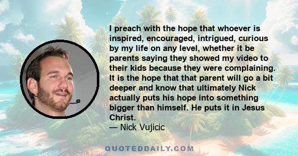 I preach with the hope that whoever is inspired, encouraged, intrigued, curious by my life on any level, whether it be parents saying they showed my video to their kids because they were complaining. It is the hope that 