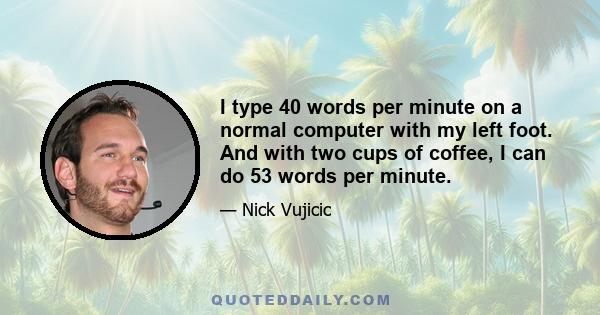 I type 40 words per minute on a normal computer with my left foot. And with two cups of coffee, I can do 53 words per minute.