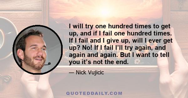 I will try one hundred times to get up, and if I fail one hundred times. If I fail and I give up, will I ever get up? No! If I fail I’ll try again, and again and again. But I want to tell you it’s not the end.