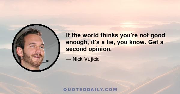 If the world thinks you're not good enough, it's a lie, you know. Get a second opinion.