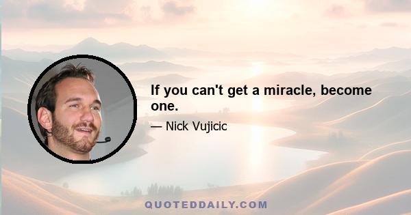 If you can't get a miracle, become one.