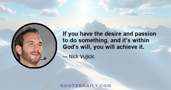 If you have the desire and passion to do something, and it's within God's will, you will achieve it.