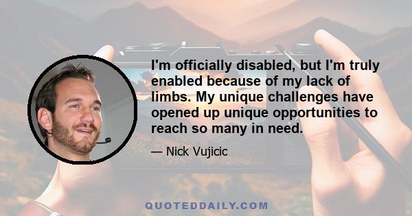 I'm officially disabled, but I'm truly enabled because of my lack of limbs. My unique challenges have opened up unique opportunities to reach so many in need.