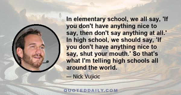 In elementary school, we all say, 'If you don't have anything nice to say, then don't say anything at all.' In high school, we should say, 'If you don't have anything nice to say, shut your mouth.' So that's what I'm