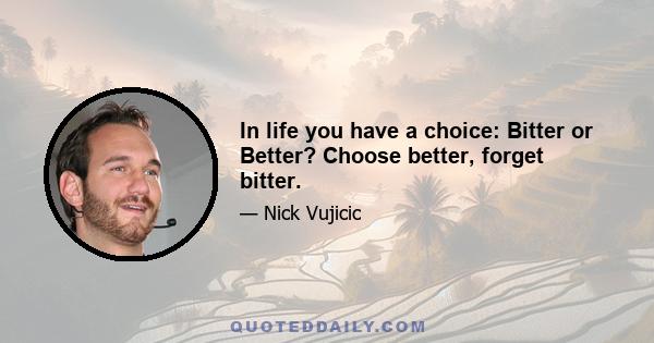 In life you have a choice: Bitter or Better? Choose better, forget bitter.